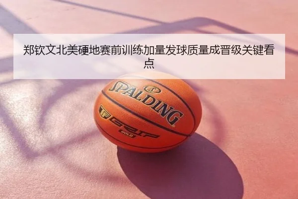 郑钦文北美硬地赛前训练加量发球质量成晋级关键看点