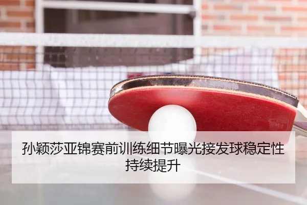 孙颖莎亚锦赛前训练细节曝光接发球稳定性持续提升