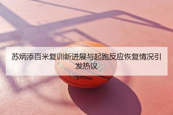 苏炳添百米复训新进展与起跑反应恢复情况引发热议