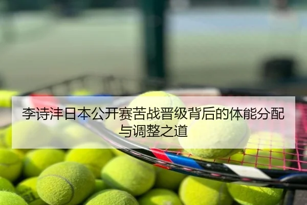 李诗沣日本公开赛苦战晋级背后的体能分配与调整之道