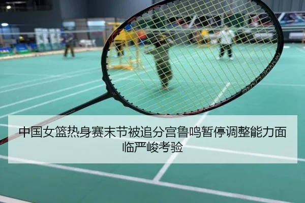 中国女篮热身赛末节被追分宫鲁鸣暂停调整能力面临严峻考验