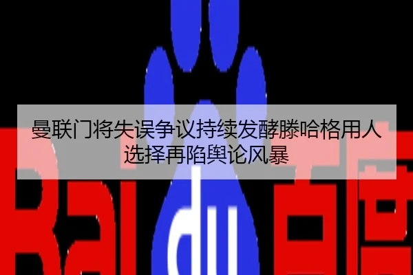 曼联门将失误争议持续发酵滕哈格用人选择再陷舆论风暴