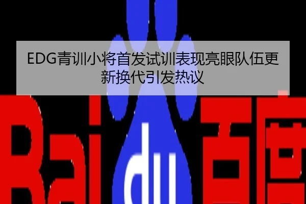 EDG青训小将首发试训表现亮眼队伍更新换代引发热议