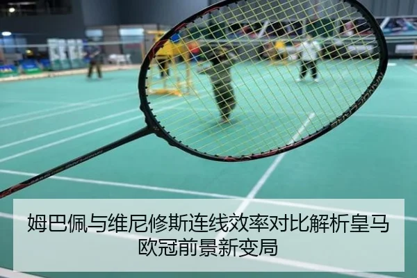 姆巴佩与维尼修斯连线效率对比解析皇马欧冠前景新变局