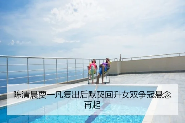 陈清晨贾一凡复出后默契回升女双争冠悬念再起