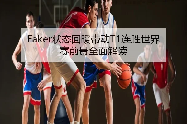 Faker状态回暖带动T1连胜世界赛前景全面解读