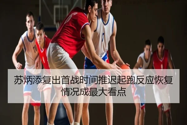 苏炳添复出首战时间推迟起跑反应恢复情况成最大看点