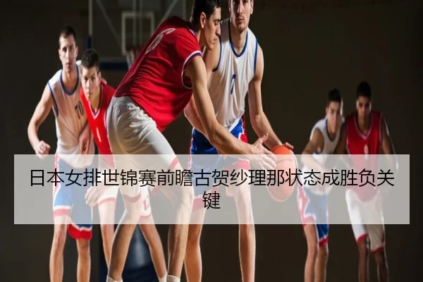 日本女排世锦赛前瞻古贺纱理那状态成胜负关键