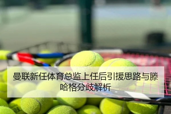 曼联新任体育总监上任后引援思路与滕哈格分歧解析