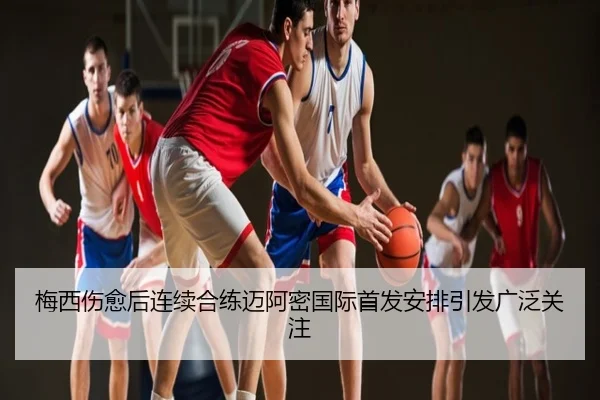梅西伤愈后连续合练迈阿密国际首发安排引发广泛关注